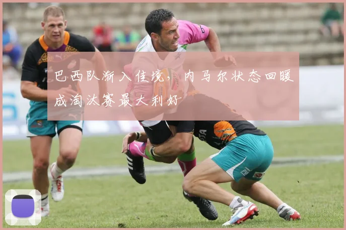 巴西队渐入佳境，内马尔状态回暖成淘汰赛最大利好
