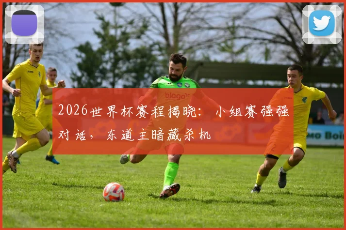 2026世界杯赛程揭晓：小组赛强强对话，东道主暗藏杀机