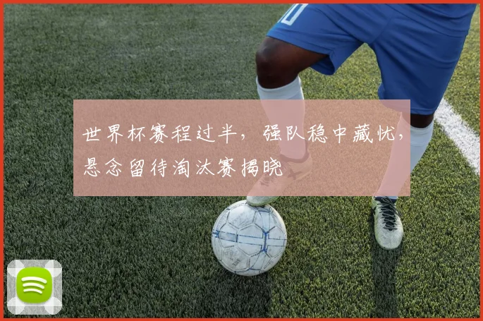 世界杯赛程过半，强队稳中藏忧，悬念留待淘汰赛揭晓