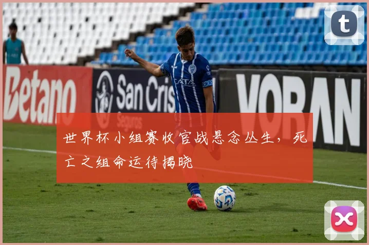 世界杯小组赛收官战悬念丛生，死亡之组命运待揭晓