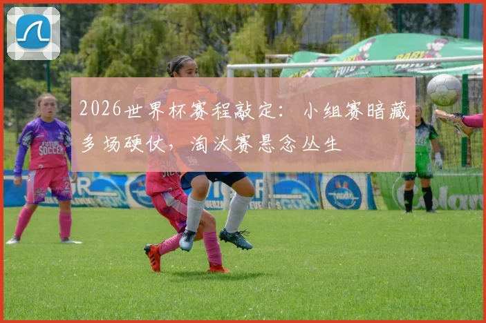 2026世界杯赛程敲定：小组赛暗藏多场硬仗，淘汰赛悬念丛生