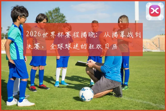 2026世界杯赛程揭晓：从揭幕战到决赛，全球球迷的狂欢日历